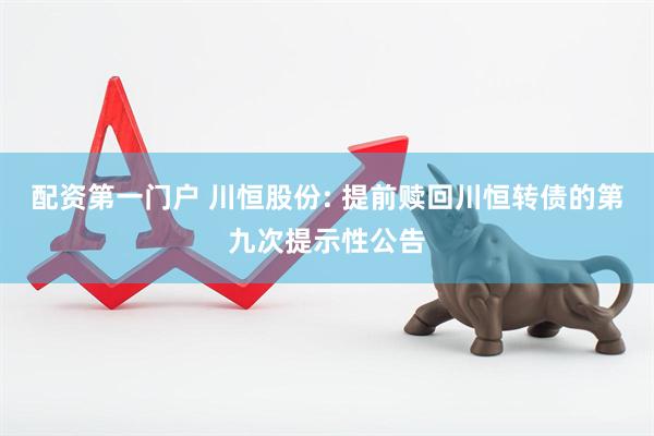 配资第一门户 川恒股份: 提前赎回川恒转债的第九次提示性公告