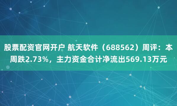 股票配资官网开户 航天软件（688562）周评：本周跌2.73%，主力资金合计净流出569.13万元