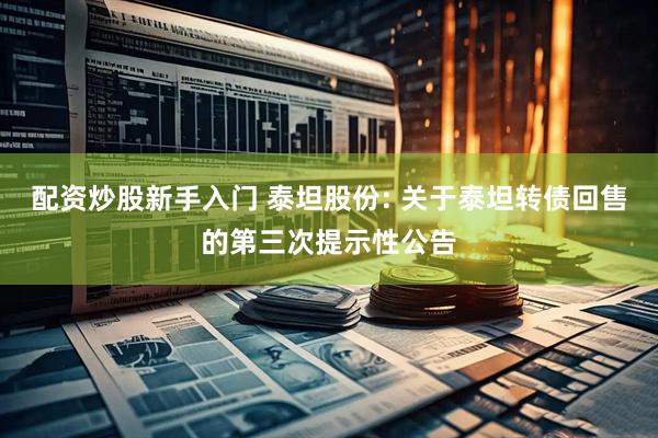 配资炒股新手入门 泰坦股份: 关于泰坦转债回售的第三次提示性公告