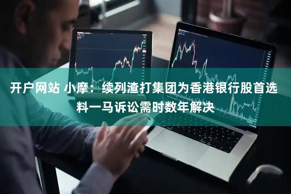 开户网站 小摩：续列渣打集团为香港银行股首选 料一马诉讼需时数年解决