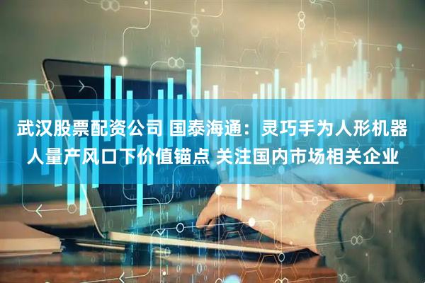 武汉股票配资公司 国泰海通：灵巧手为人形机器人量产风口下价值锚点 关注国内市场相关企业