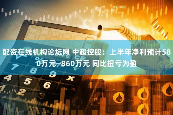 配资在线机构论坛网 中超控股：上半年净利预计580万元—860万元 同比扭亏为盈