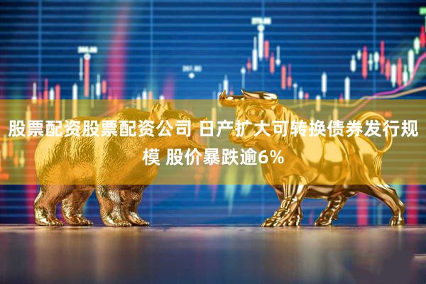 股票配资股票配资公司 日产扩大可转换债券发行规模 股价暴跌逾6%