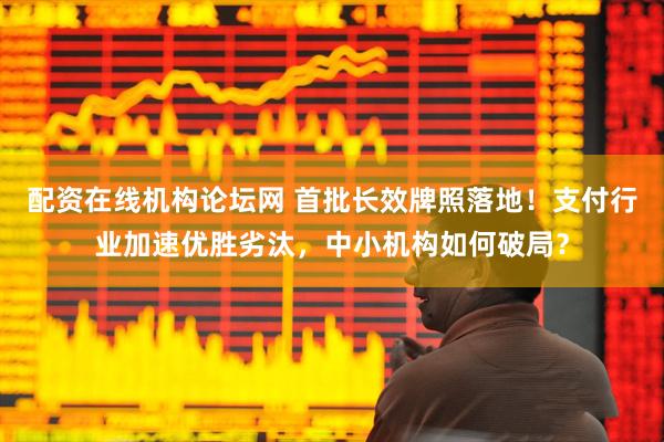 配资在线机构论坛网 首批长效牌照落地！支付行业加速优胜劣汰，中小机构如何破局？