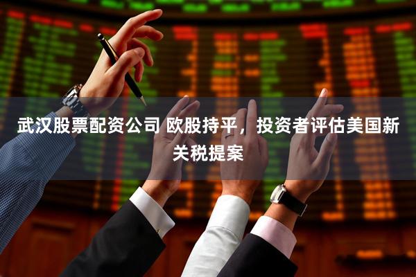武汉股票配资公司 欧股持平，投资者评估美国新关税提案