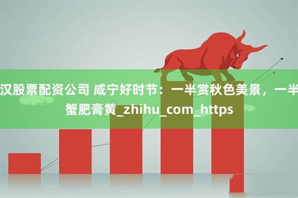 武汉股票配资公司 咸宁好时节：一半赏秋色美景，一半品蟹肥膏黄_zhihu_com_https