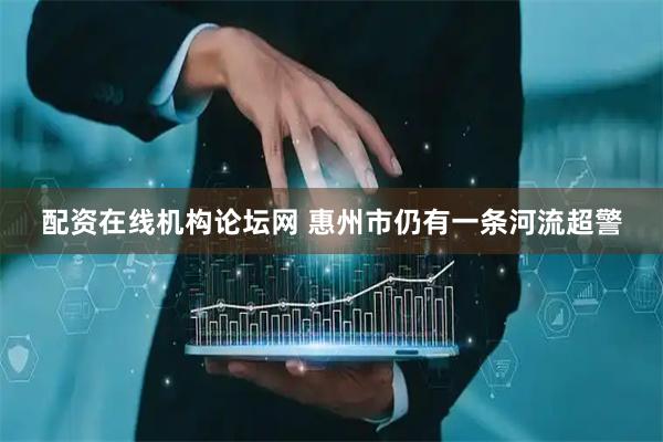 配资在线机构论坛网 惠州市仍有一条河流超警