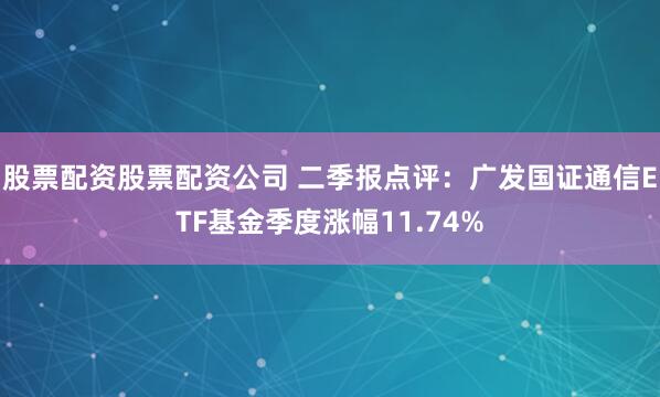股票配资股票配资公司 二季报点评：广发国证通信ETF基金季度涨幅11.74%