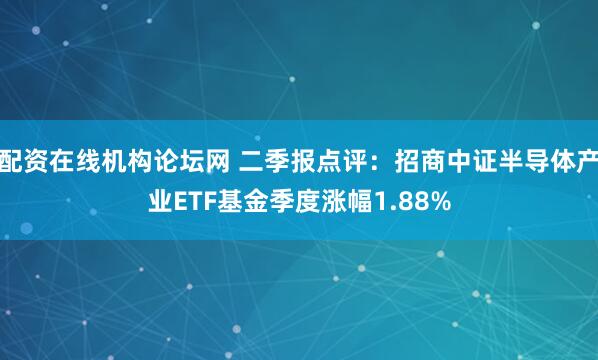 配资在线机构论坛网 二季报点评：招商中证半导体产业ETF基金季度涨幅1.88%
