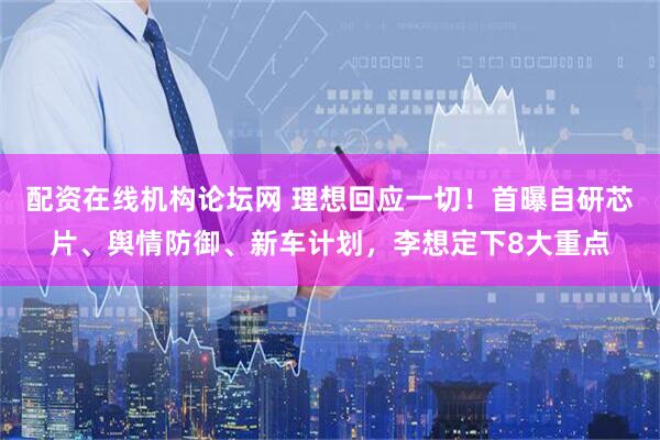 配资在线机构论坛网 理想回应一切！首曝自研芯片、舆情防御、新车计划，李想定下8大重点