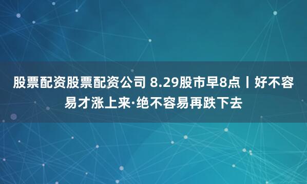 股票配资股票配资公司 8.29股市早8点丨好不容易才涨上来·绝不容易再跌下去