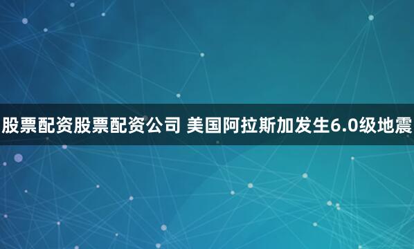股票配资股票配资公司 美国阿拉斯加发生6.0级地震