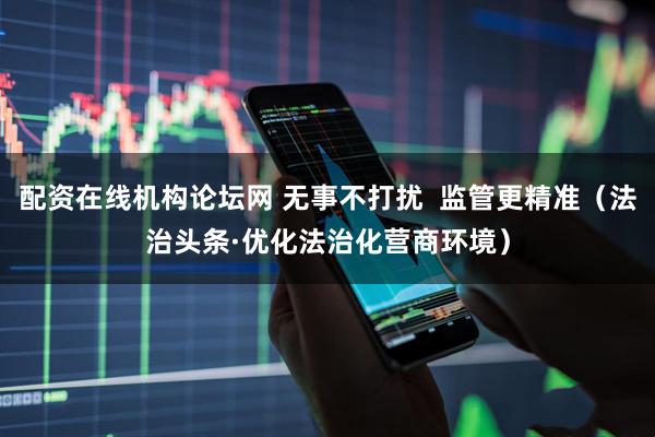 配资在线机构论坛网 无事不打扰  监管更精准（法治头条·优化法治化营商环境）