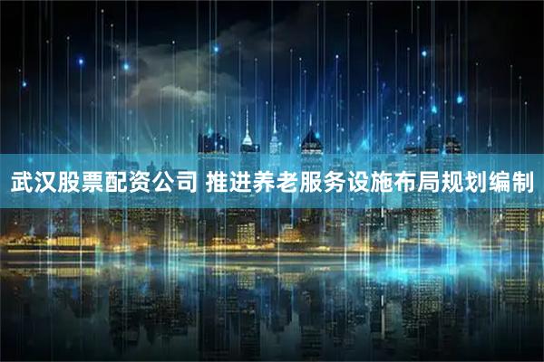 武汉股票配资公司 推进养老服务设施布局规划编制