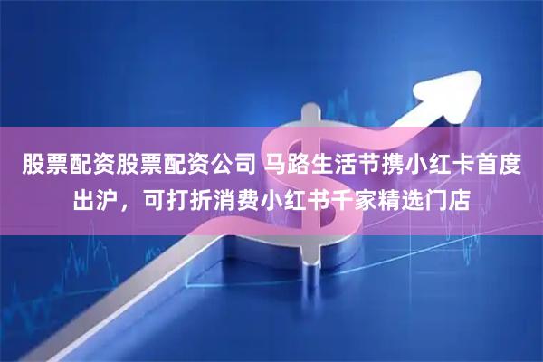 股票配资股票配资公司 马路生活节携小红卡首度出沪，可打折消费小红书千家精选门店