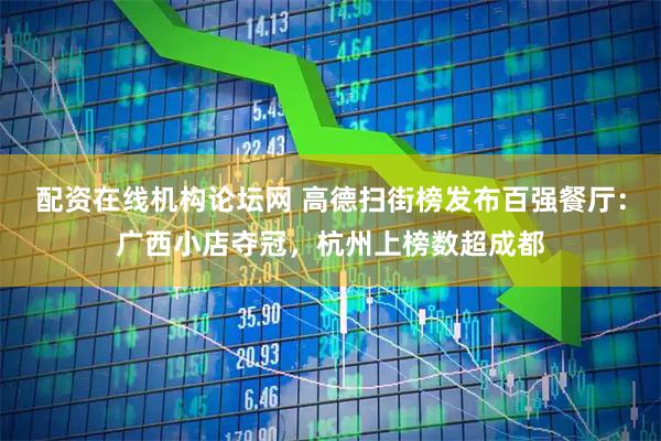 配资在线机构论坛网 高德扫街榜发布百强餐厅：广西小店夺冠，杭州上榜数超成都