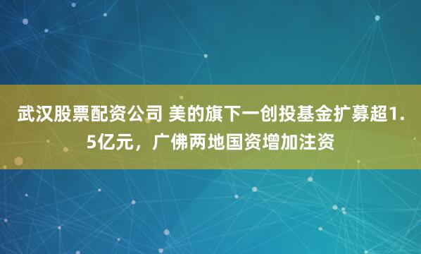武汉股票配资公司 美的旗下一创投基金扩募超1.5亿元，广佛两地国资增加注资