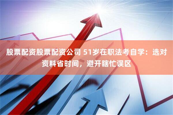 股票配资股票配资公司 51岁在职法考自学：选对资料省时间，避开瞎忙误区