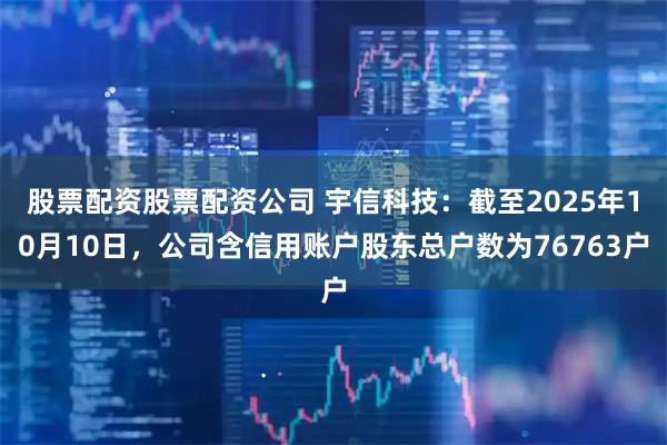 股票配资股票配资公司 宇信科技：截至2025年10月10日，公司含信用账户股东总户数为76763户