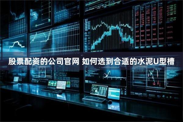 股票配资的公司官网 如何选到合适的水泥U型槽