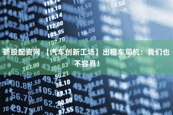 新股配资网 【汽车创新工场】出租车司机：我们也不容易！