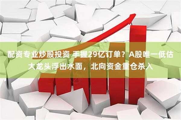 配资专业炒股投资 手握29亿订单？A股唯一低估大龙头浮出水面，北向资金重仓杀入