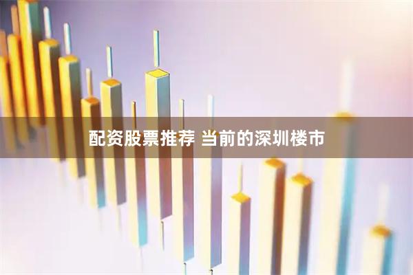 配资股票推荐 当前的深圳楼市