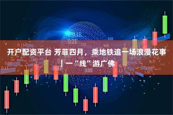 开户配资平台 芳菲四月，乘地铁追一场浪漫花事｜一“线”游广佛