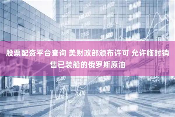 股票配资平台查询 美财政部颁布许可 允许临时销售已装船的俄罗斯原油