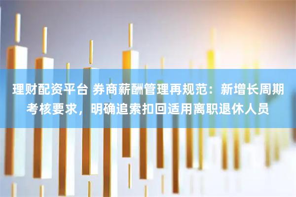理财配资平台 券商薪酬管理再规范:新增长周期考核要求,明确追索扣回适用离职退休人员