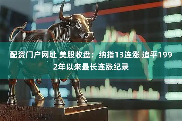 配资门户网址 美股收盘：纳指13连涨 追平1992年以来最长连涨纪录