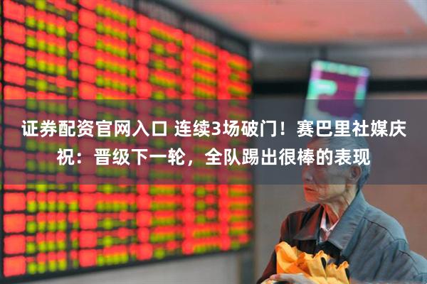 证券配资官网入口 连续3场破门！赛巴里社媒庆祝：晋级下一轮，全队踢出很棒的表现
