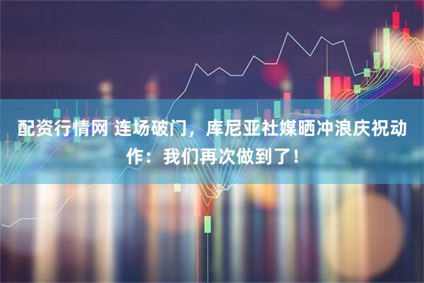 配资行情网 连场破门，库尼亚社媒晒冲浪庆祝动作：我们再次做到了！