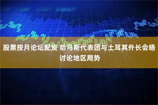 股票按月论坛配资 哈马斯代表团与土耳其外长会晤 讨论地区局势